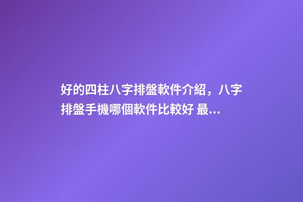 好的四柱八字排盤軟件介紹，八字排盤手機哪個軟件比較好 最專業的八字排盤軟件，推薦一個比較準確的批八字軟件-第1張-觀點-玄機派